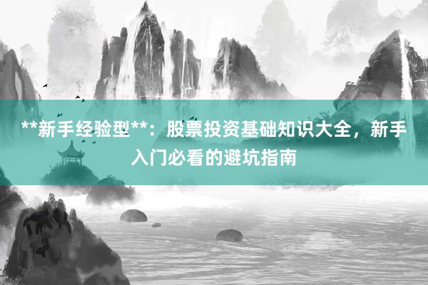 **新手经验型**：股票投资基础知识大全，新手入门必看的避坑指南