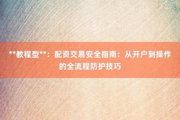 **教程型**：配资交易安全指南：从开户到操作的全流程防护技巧