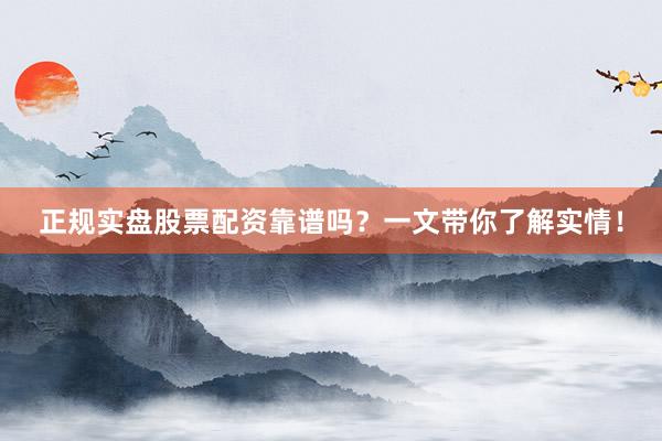正规实盘股票配资靠谱吗？一文带你了解实情！