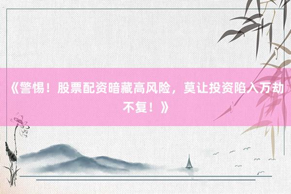 《警惕！股票配资暗藏高风险，莫让投资陷入万劫不复！》