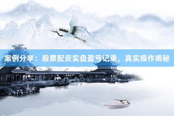 案例分享：股票配资实盘盈亏记录，真实操作揭秘