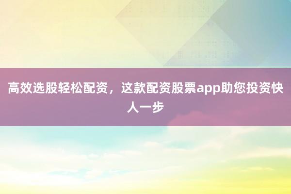 高效选股轻松配资，这款配资股票app助您投资快人一步