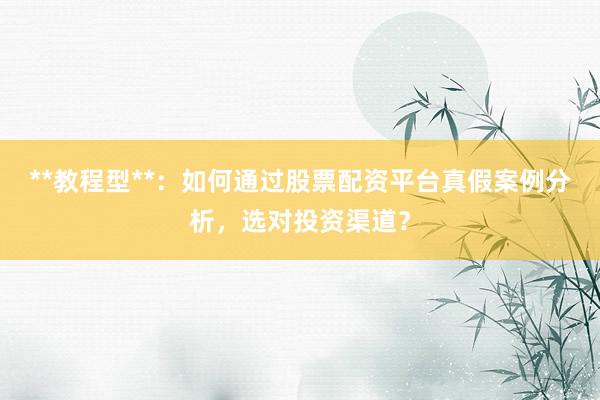 **教程型**:如何通过股票配资平台真假案例分析,选对投资渠道?