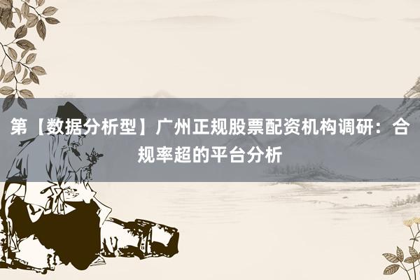 第【数据分析型】广州正规股票配资机构调研：合规率超的平台分析