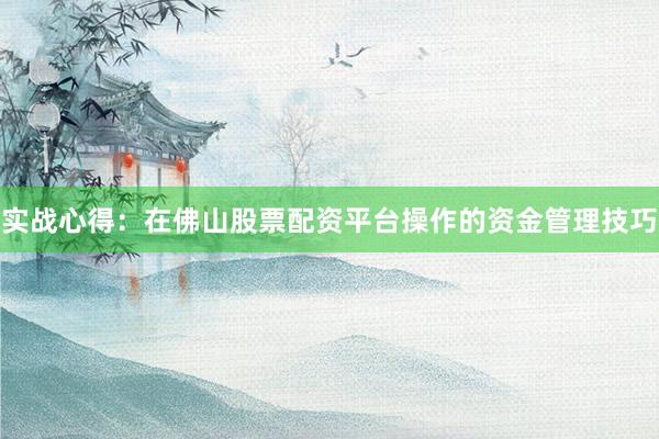 实战心得：在佛山股票配资平台操作的资金管理技巧