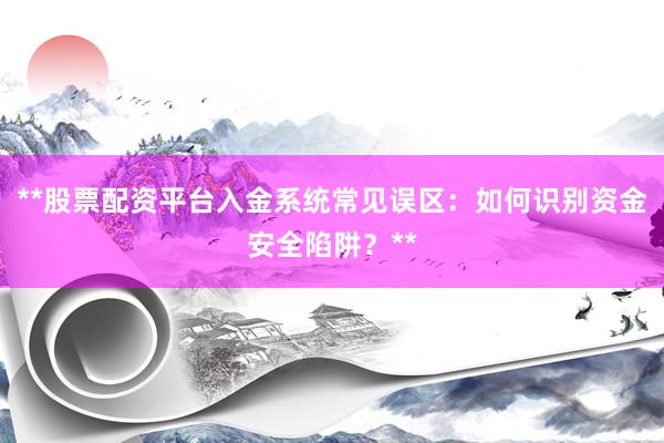 **股票配资平台入金系统常见误区：如何识别资金安全陷阱？**