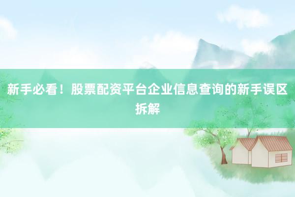 新手必看！股票配资平台企业信息查询的新手误区拆解