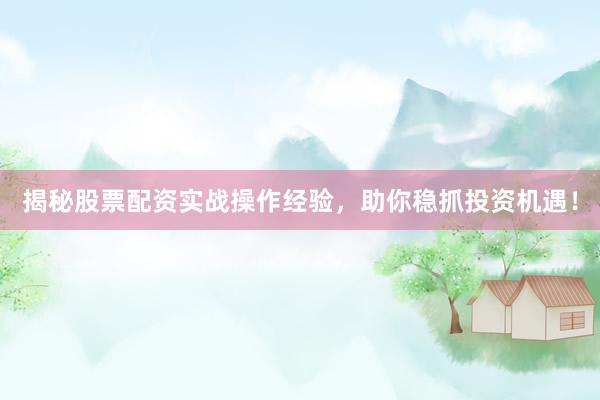 揭秘股票配资实战操作经验，助你稳抓投资机遇！