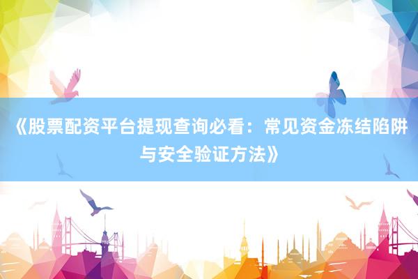 《股票配资平台提现查询必看：常见资金冻结陷阱与安全验证方法》