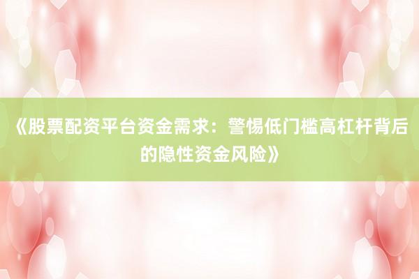 《股票配资平台资金需求：警惕低门槛高杠杆背后的隐性资金风险》