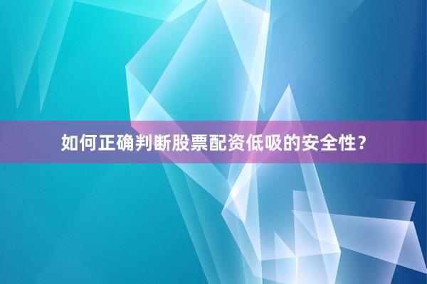 如何正确判断股票配资低吸的安全性？
