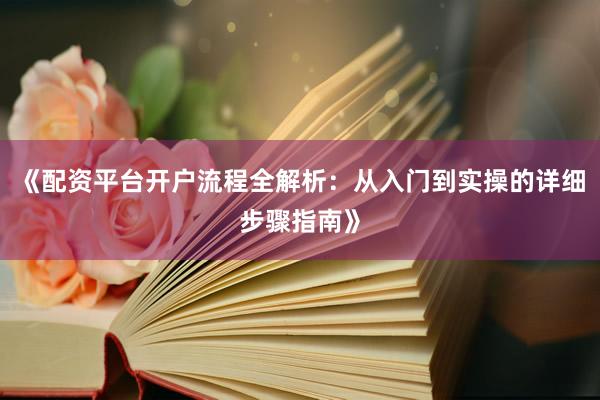 《配资平台开户流程全解析：从入门到实操的详细步骤指南》