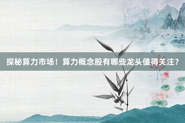 探秘算力市场！算力概念股有哪些龙头值得关注？