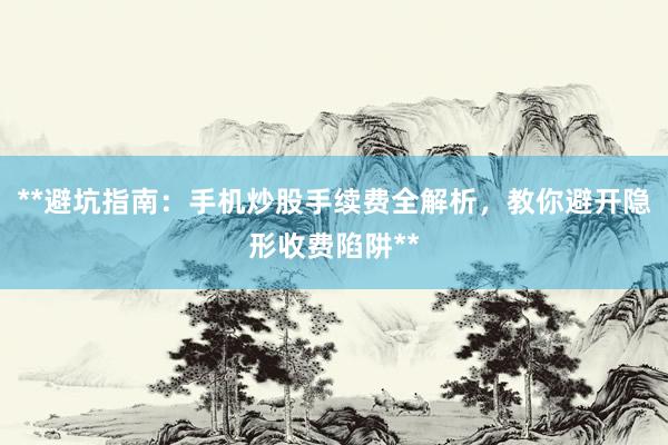 **避坑指南：手机炒股手续费全解析，教你避开隐形收费陷阱**