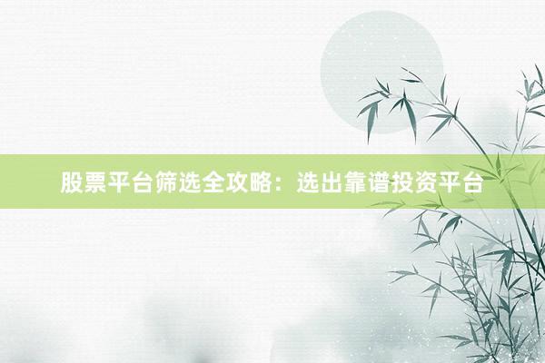 股票平台筛选全攻略：选出靠谱投资平台