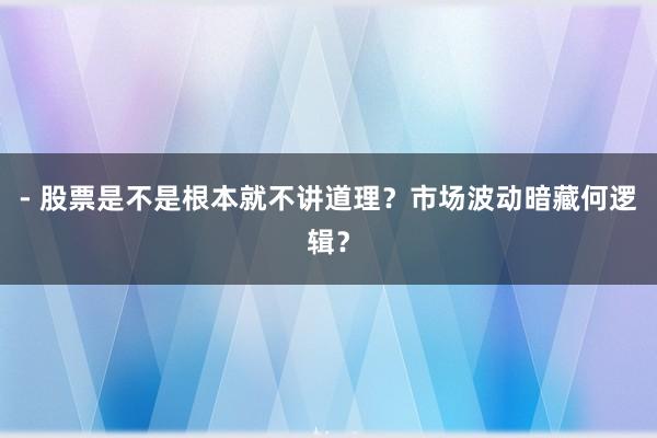 - 股票是不是根本就不讲道理？市场波动暗藏何逻辑？