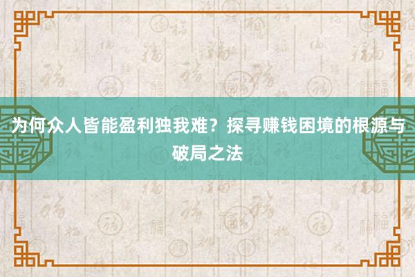 为何众人皆能盈利独我难？探寻赚钱困境的根源与破局之法