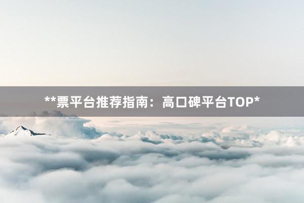 **票平台推荐指南：高口碑平台TOP*