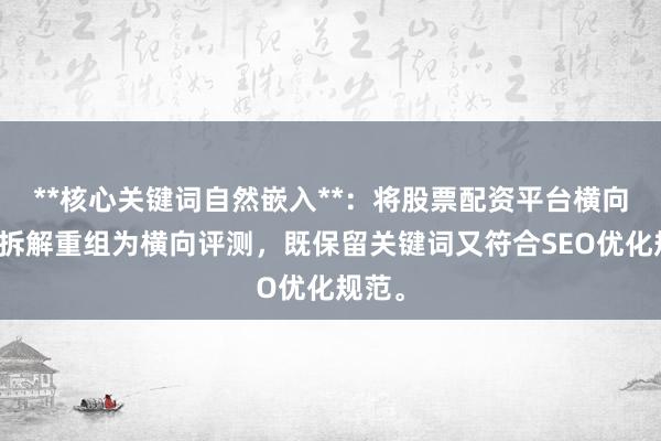 **核心关键词自然嵌入**：将股票配资平台横向比较拆解重组为横向评测，既保留关键词又符合SEO优化规范。