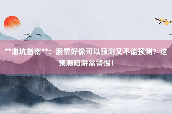**避坑指南**：股票好像可以预测又不能预测？这预测陷阱需警惕！