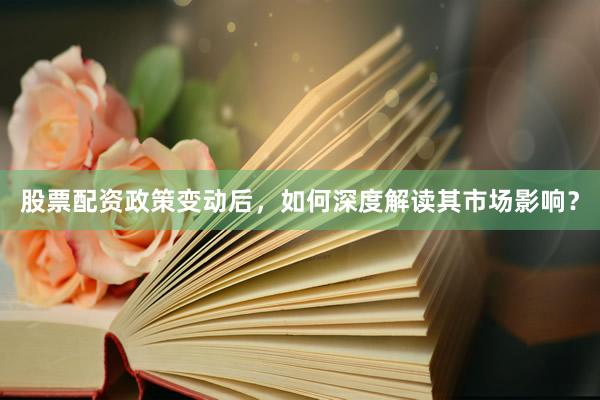 股票配资政策变动后，如何深度解读其市场影响？