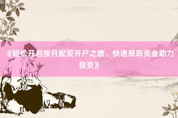 《轻松开启按月配资开户之旅，快速获取资金助力投资》