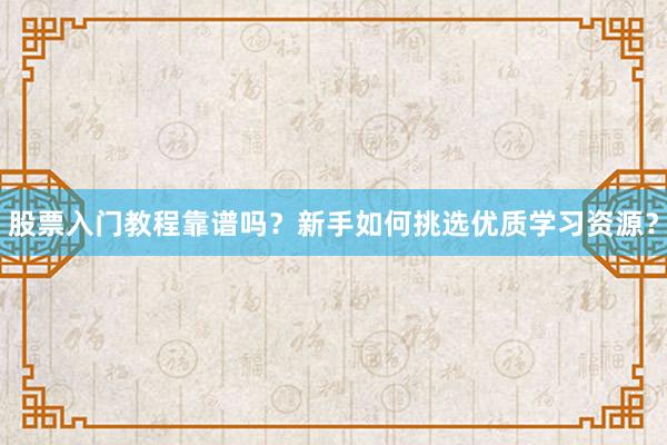 股票入门教程靠谱吗？新手如何挑选优质学习资源？