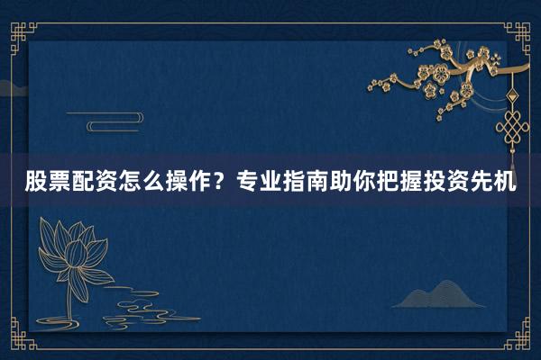 股票配资怎么操作？专业指南助你把握投资先机