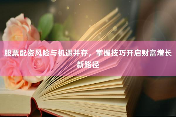 股票配资风险与机遇并存，掌握技巧开启财富增长新路径