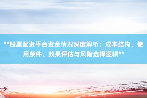 **股票配资平台资金情况深度解析：成本结构、使用条件、效果评估与风险选择逻辑**
