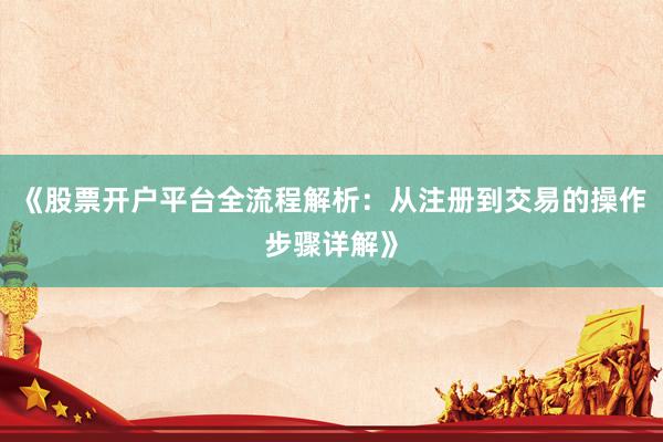 《股票开户平台全流程解析：从注册到交易的操作步骤详解》