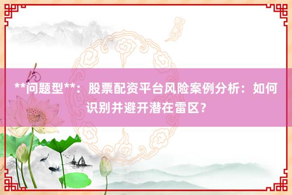 **问题型**：股票配资平台风险案例分析：如何识别并避开潜在雷区？