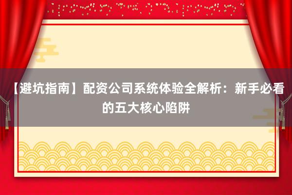 【避坑指南】配资公司系统体验全解析：新手必看的五大核心陷阱