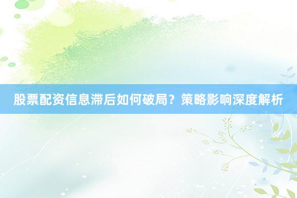 股票配资信息滞后如何破局？策略影响深度解析