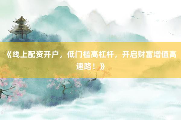 《线上配资开户，低门槛高杠杆，开启财富增值高速路！》