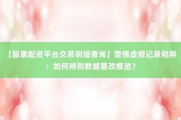【股票配资平台交易明细查询】警惕虚假记录陷阱：如何辨别数据篡改痕迹？