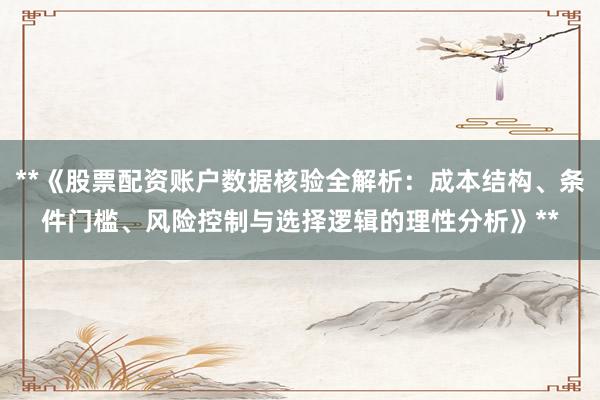 **《股票配资账户数据核验全解析：成本结构、条件门槛、风险控制与选择逻辑的理性分析》**