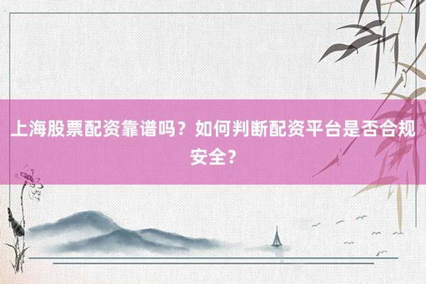 上海股票配资靠谱吗？如何判断配资平台是否合规安全？