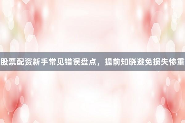 股票配资新手常见错误盘点，提前知晓避免损失惨重