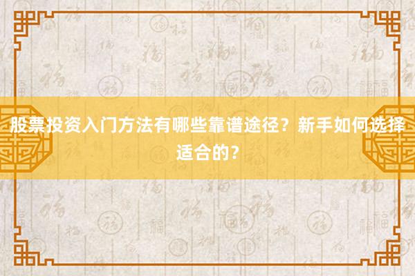 股票投资入门方法有哪些靠谱途径？新手如何选择适合的？