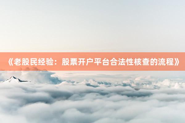 《老股民经验：股票开户平台合法性核查的流程》