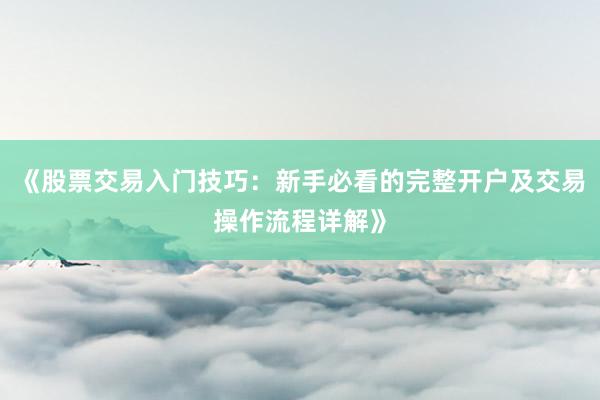 《股票交易入门技巧：新手必看的完整开户及交易操作流程详解》