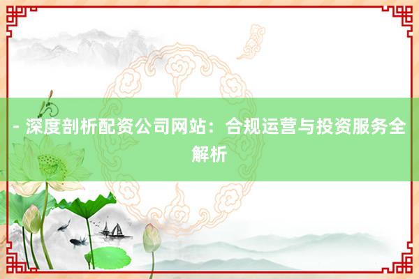 - 深度剖析配资公司网站：合规运营与投资服务全解析