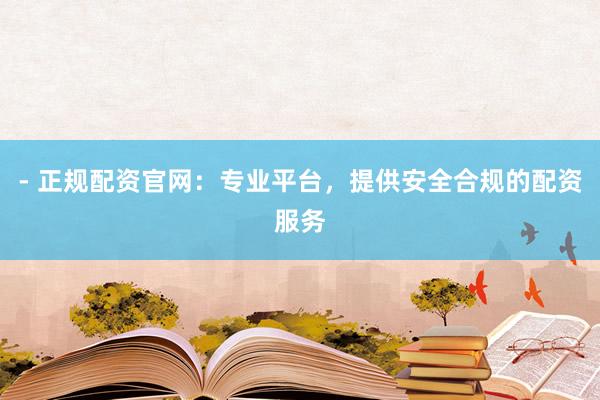 - 正规配资官网：专业平台，提供安全合规的配资服务