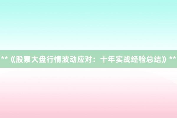 **《股票大盘行情波动应对：十年实战经验总结》**