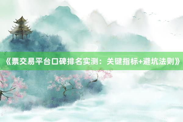 《票交易平台口碑排名实测：关键指标+避坑法则》