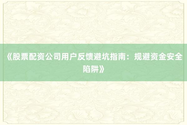 《股票配资公司用户反馈避坑指南：规避资金安全陷阱》
