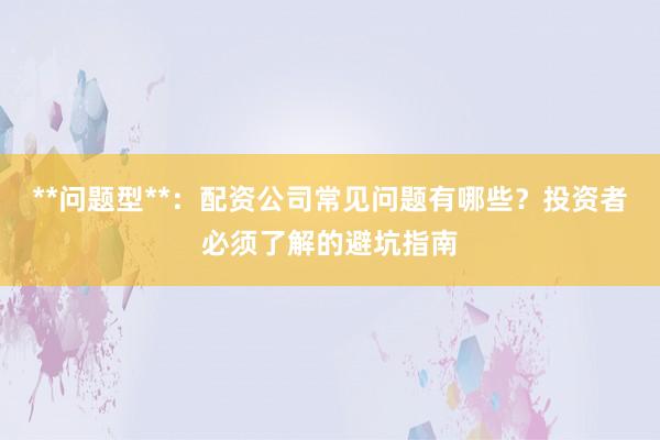**问题型**：配资公司常见问题有哪些？投资者必须了解的避坑指南