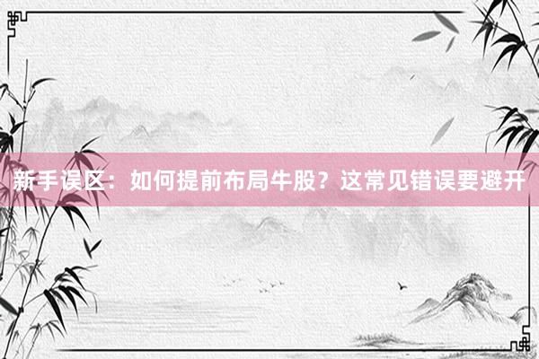 新手误区：如何提前布局牛股？这常见错误要避开