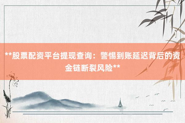 **股票配资平台提现查询：警惕到账延迟背后的资金链断裂风险**
